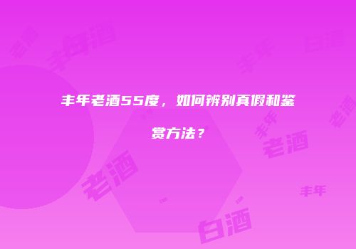 丰年老酒55度，如何辨别真假和鉴赏方法？