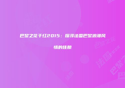 巴黎之花干红2015：探寻法国巴黎浪漫风情的佳酿