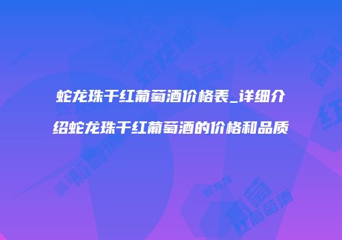 蛇龙珠干红葡萄酒价格表_详细介绍蛇龙珠干红葡萄酒的价格和品质