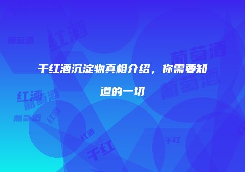 干红酒沉淀物真相介绍，你需要知道的一切