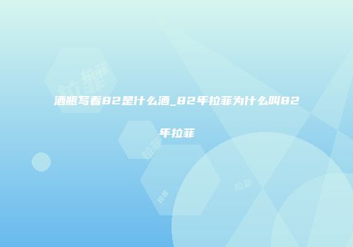 酒瓶写着82是什么酒_82年拉菲为什么叫82年拉菲
