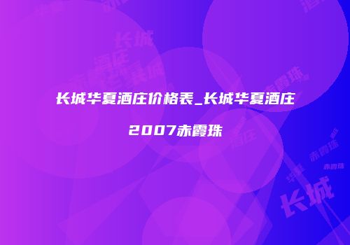长城华夏酒庄价格表_长城华夏酒庄2007赤霞珠