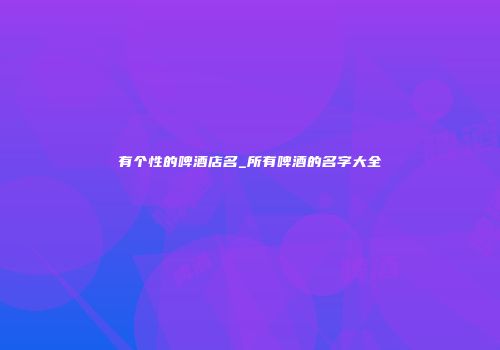 有个性的啤酒店名_所有啤酒的名字大全
