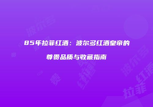 85年拉菲红酒：波尔多红酒皇帝的尊贵品质与收藏指南