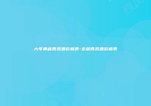 六年典藏西凤酒价格表-全部西凤酒价格表