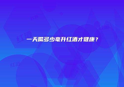 一天喝多少毫升红酒才健康？