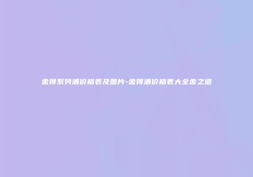 舍得系列酒价格表及图片-舍得酒价格表大全舍之道