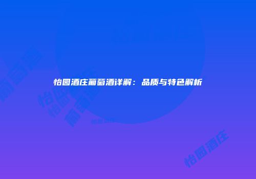 怡园酒庄葡萄酒详解：品质与特色解析