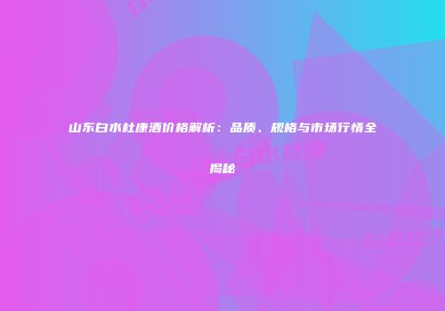山东白水杜康酒价格解析：品质、规格与市场行情全揭秘