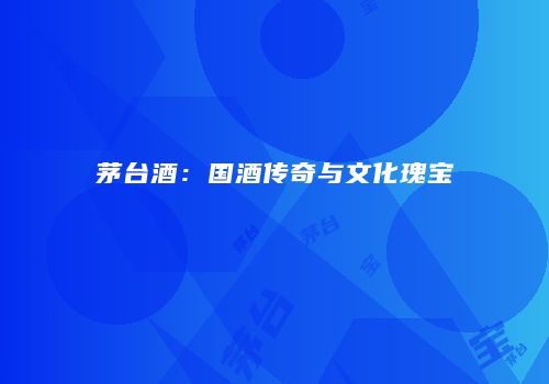 茅台酒：国酒传奇与文化瑰宝