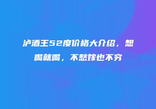 泸酒王52度价格大介绍，想喝就喝，不愁嫁也不穷