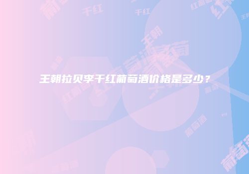 王朝拉贝李干红葡萄酒价格是多少？