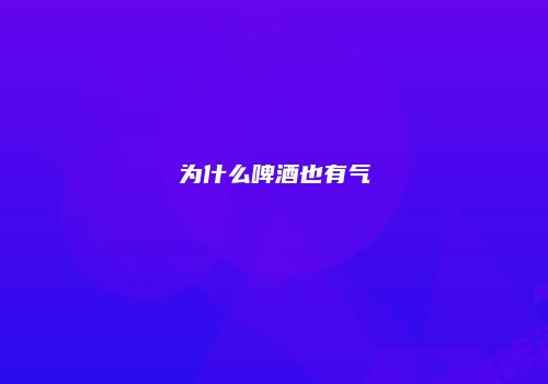 为什么啤酒也有气