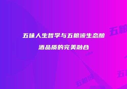 五味人生哲学与五粮液生态酿酒品质的完美融合