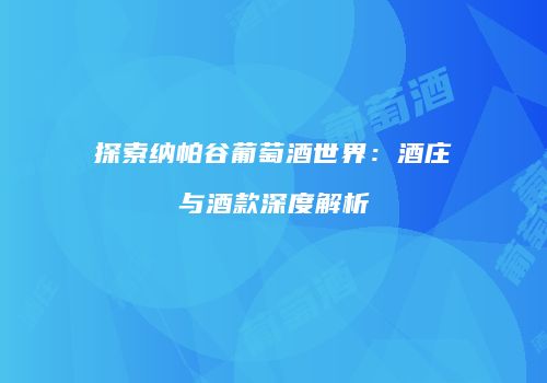 探索纳帕谷葡萄酒世界：酒庄与酒款深度解析