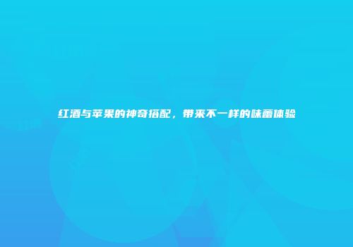 红酒与苹果的神奇搭配，带来不一样的味蕾体验