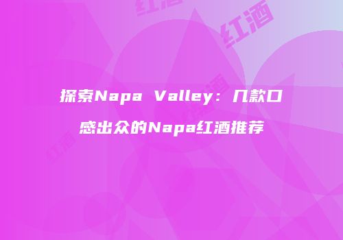 探索Napa Valley：几款口感出众的Napa红酒推荐