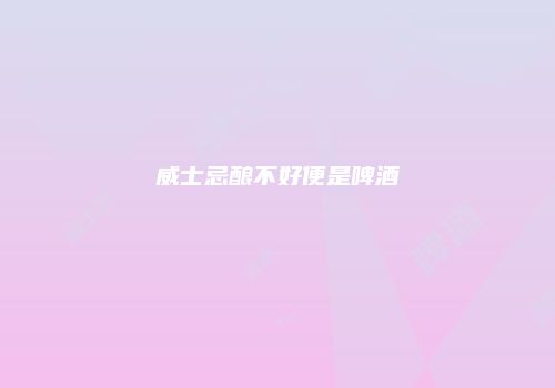 威士忌酿不好便是啤酒