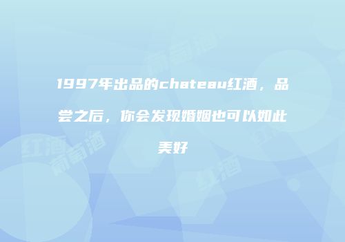 1997年出品的chateau红酒，品尝之后，你会发现婚姻也可以如此美好