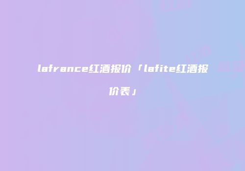 lafrance红酒报价「lafite红酒报价表」