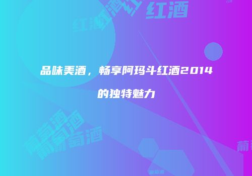 品味美酒，畅享阿玛斗红酒2014的独特魅力
