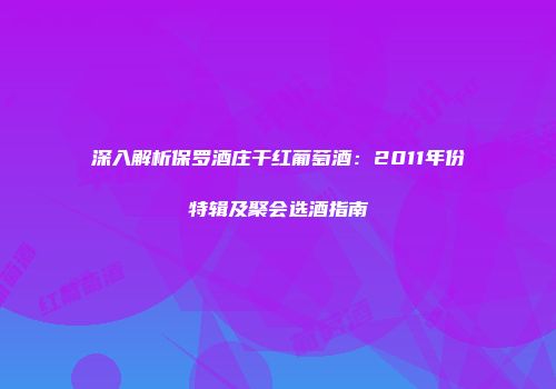 深入解析保罗酒庄干红葡萄酒：2011年份特辑及聚会选酒指南