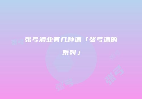 张弓酒业有几种酒「张弓酒的系列」