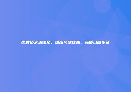绿林桥米酒银桥：健康风味佳酿，品质口感保证