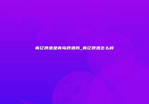 青亿啤酒是青岛啤酒吗_青亿啤酒怎么样