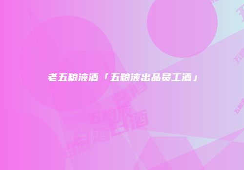 老五粮液酒「五粮液出品员工酒」