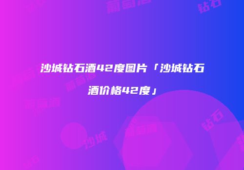 沙城钻石酒42度图片「沙城钻石酒价格42度」