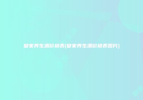 皇家养生酒价格表(皇家养生酒价格表图片)