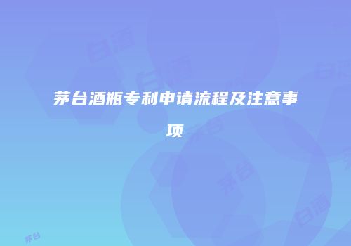 茅台酒瓶专利申请流程及注意事项