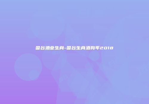 国台酒业生肖-国台生肖酒狗年2018