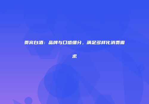 贵宾白酒：品牌与口感细分，满足多样化消费需求
