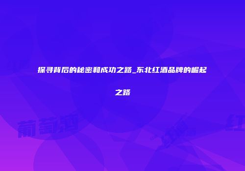 探寻背后的秘密和成功之路_东北红酒品牌的崛起之路