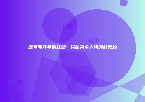 醒不够两年的红酒：揭秘其令人陶醉的奥秘