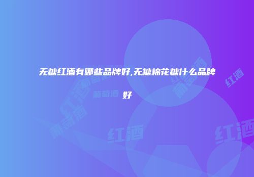 无糖红酒有哪些品牌好,无糖棉花糖什么品牌好