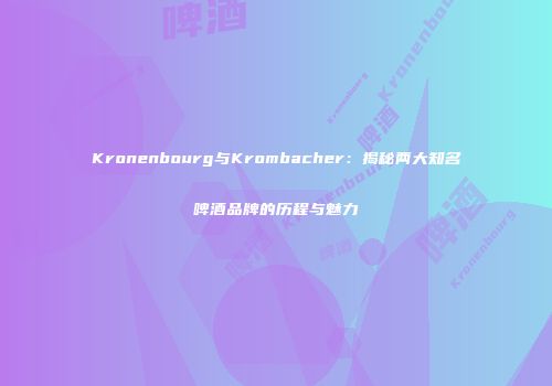 Kronenbourg与Krombacher：揭秘两大知名啤酒品牌的历程与魅力