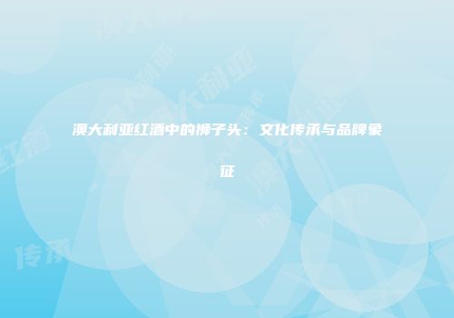 澳大利亚红酒中的狮子头：文化传承与品牌象征