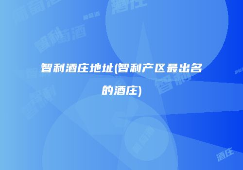 智利酒庄地址(智利产区最出名的酒庄)
