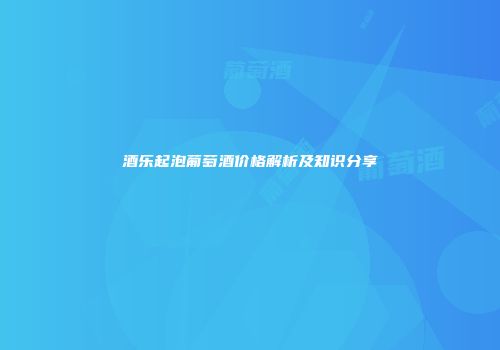 酒乐起泡葡萄酒价格解析及知识分享