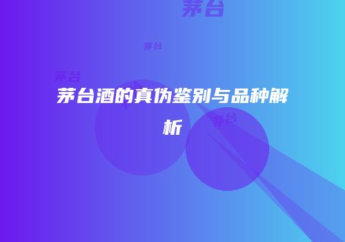 茅台酒的真伪鉴别与品种解析