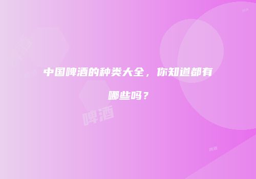 中国啤酒的种类大全，你知道都有哪些吗？