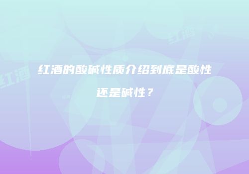 红酒的酸碱性质介绍到底是酸性还是碱性？