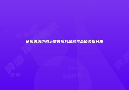 德国啤酒价格上涨背后的秘密与品质关系分析