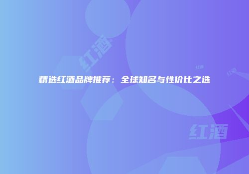 精选红酒品牌推荐：全球知名与性价比之选