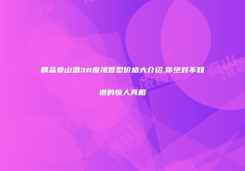 精品泰山酒38度浓香型价格大介绍,你绝对不知道的惊人真相