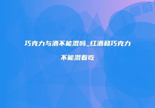 巧克力与酒不能混吗_红酒和巧克力不能混着吃