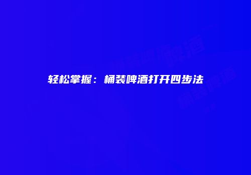 轻松掌握：桶装啤酒打开四步法